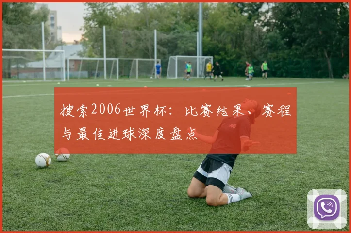 搜索2006世界杯：比赛结果、赛程与最佳进球深度盘点