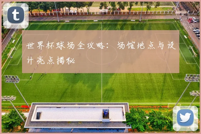 世界杯球场全攻略:场馆地点与设计亮点揭秘