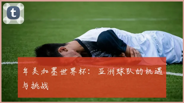 年美加墨世界杯：亚洲球队的机遇与挑战
