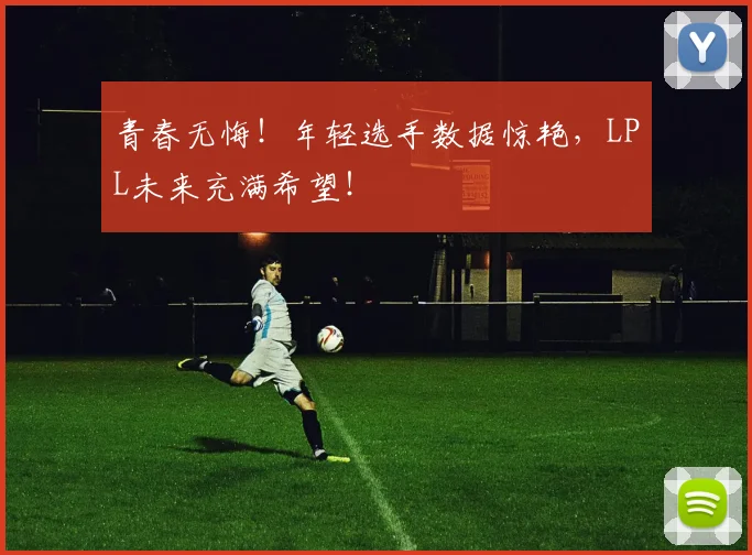 青春无悔！年轻选手数据惊艳，LPL未来充满希望！