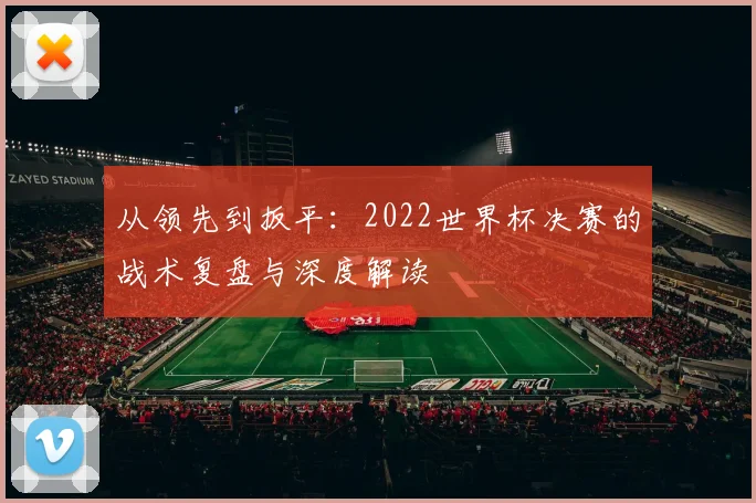 从领先到扳平:2022世界杯决赛的战术复盘与深度解读